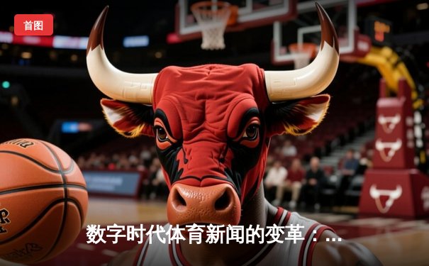 数字时代体育新闻的变革：从信息传递到沉浸式体验