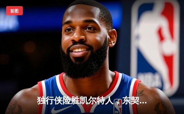 独行侠险胜凯尔特人，东契奇三双主宰天王山之战