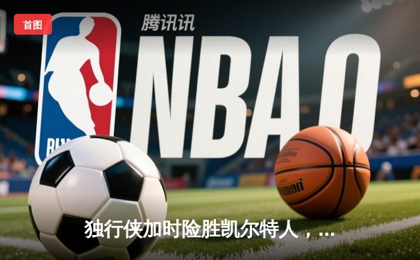 独行侠加时险胜凯尔特人，东契奇三双率队捍卫主场