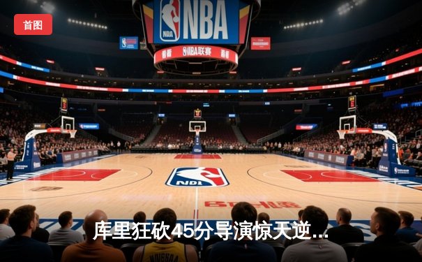 库里狂砍45分导演惊天逆转，勇士加时险胜凯尔特人扳平总比分