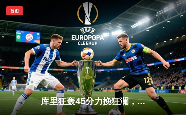 库里狂轰45分力挽狂澜，勇士加时险胜凯尔特人扳平总比分