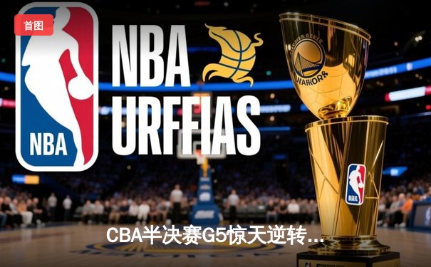 CBA半决赛G5惊天逆转！辽宁本钢加时险胜广东宏远晋级总决赛