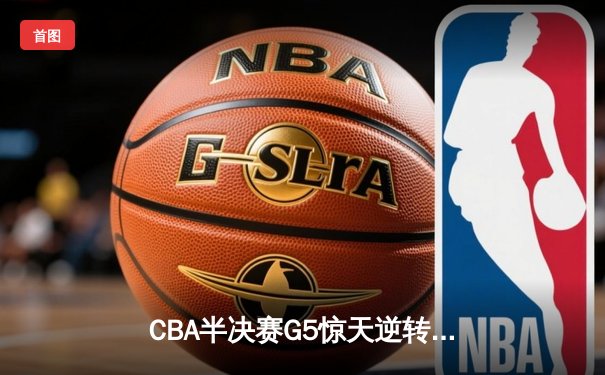 CBA半决赛G5惊天逆转！辽宁本钢加时险胜广东宏远晋级总决赛