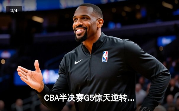 CBA半决赛G5惊天逆转！辽宁本钢加时险胜广东宏远晋级总决赛 - 2