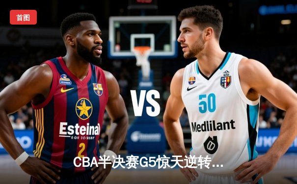 CBA半决赛G5惊天逆转！辽宁本钢加时险胜广东宏远晋级总决赛
