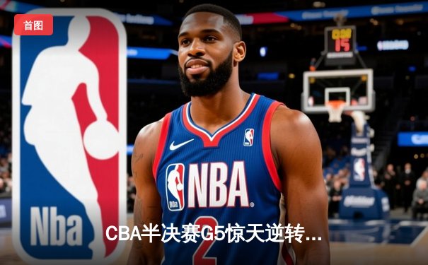 CBA半决赛G5惊天逆转！广东宏远加时险胜辽宁夺赛点