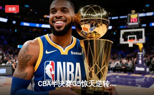 CBA半决赛G5惊天逆转！辽宁本钢加时险胜广东宏远晋级总决赛